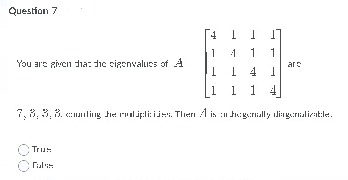 Question 7
4.
1
1 1
1
You are given that the eigenvalues of A =
4
1
1
are
1
4 1
1 1
1 4
7, 3, 3, 3, counting the multiplicities. Then A is orthogonally diagonalizable.
True
False
