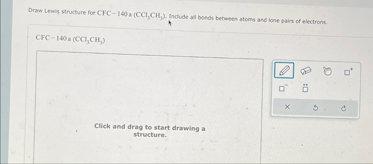 Draw Lewis structure for CFC-140 a (CC13 CH3). Include all bonds between atoms and lone pairs of electrons.
CFC-140 a (CCI,CH3)
Click and drag to start drawing a
structure.
G
D:
P