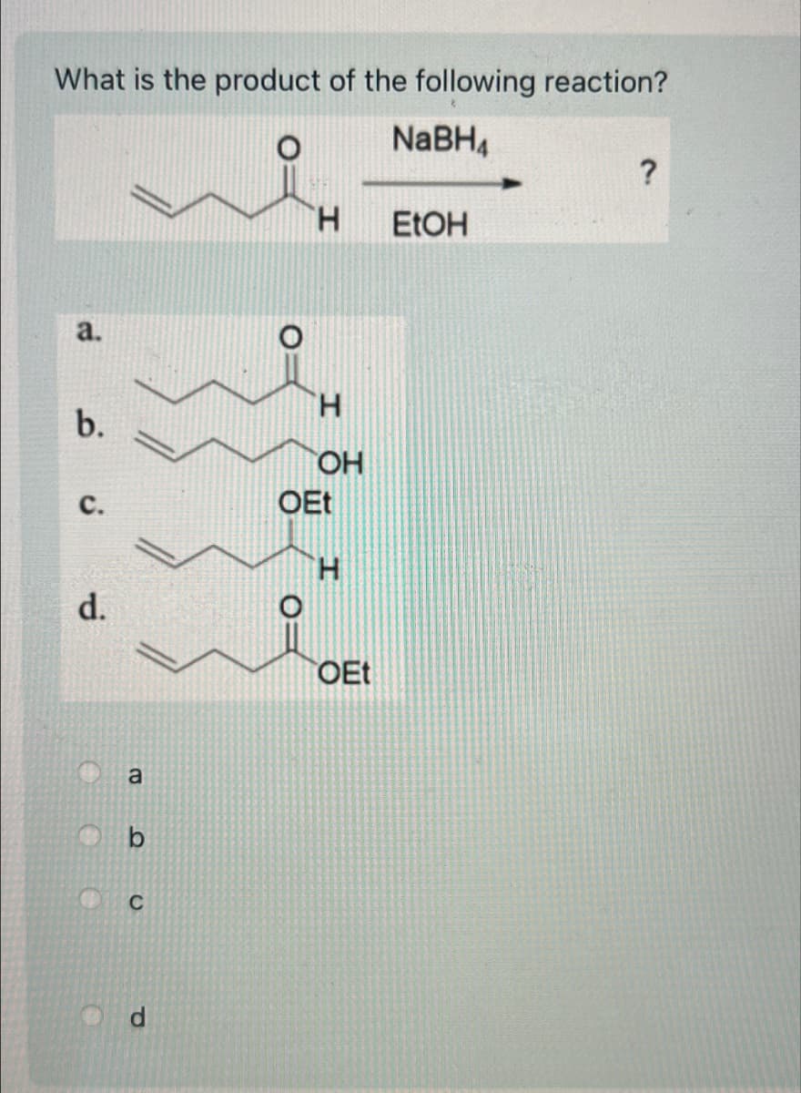 What is the product of the following reaction?
NaBH
?
H
EtOH
a.
H
b.
C.
OH
OEt
H
d.
a
b
C
P
O
OEt