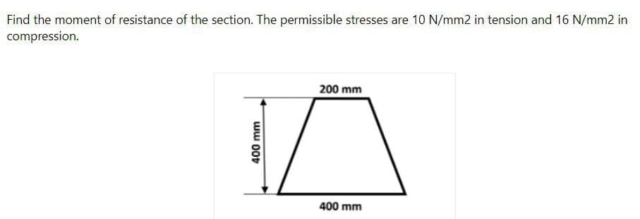 Find the moment of resistance of the section. The permissible stresses are 10 N/mm2 in tension and 16 N/mm2 in
compression.
200 mm
400 mm
400 mm