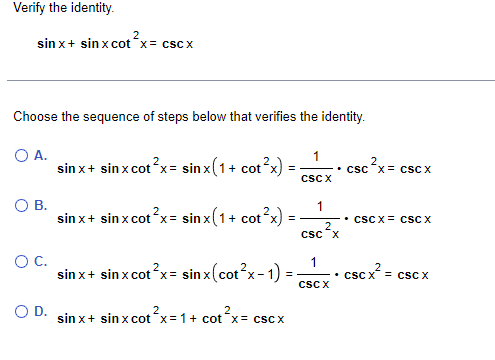 Verify the identity.
2
sinx+ sinx cot x= CSCX
Choose the sequence of steps below that verifies the identity.
O A.
O B.
O C.
O D.
1
sin x + sinx cot²x = sinx(1 + cot²x)
CSC X
sin x + sinx cot²x = sinx(1+ cot²x)
sinx+ sinxcot²x = sinx(cot²x-1)
sinx+ sin x cot-x=1+ cot x= cscX
=
=
1
2
CSC X
CSC X
CSC X= CSC X
CSC X= CSC X
• CSC X = CSC X
csc x² =