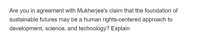 Are you in agreement with Mukherjee's claim that the foundation of
sustainable futures may be a human rights-centered approach to
development, science, and technology? Explain