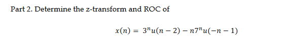 Part 2. Determine the z-transform and ROC of
x(n) = 3¹¹u(n − 2) - n7"u(-n-1)