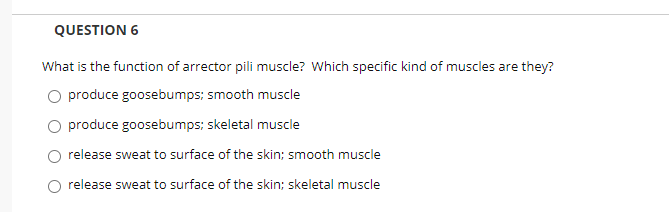 What is the function of arrector pili muscle? Which specific kind of muscles are they?
O produce goosebumps; smooth muscle
O produce goosebumps; skeletal muscle
release sweat to surface of the skin; smooth muscle
release sweat to surface of the skin; skeletal muscle
