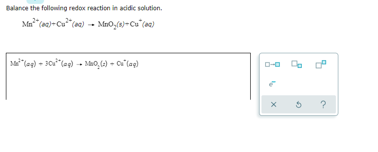 Balance the following redox reaction in acidic solution.
Mn" (aq)+Cu (aq) → MnO,(s)+Cu (aq)
Mn → MnO,(s) + Cu"(aq)
(ag) + 3Cu²*(aq)
?
