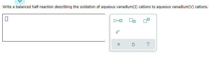 Write a balanced half-reaction describing the oxidation of aqueous vanadium(I) cations to aqueous vanadium(V) cations.
O-0
?
