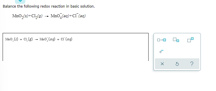 Balance the following redox reaction in basic solution.
MnO,(s)+Cl,(9) -
Mno,(aq)+Cl (aq)
Mno,(s) + C1, (g) - Mno (ag) + Ci (aq)
