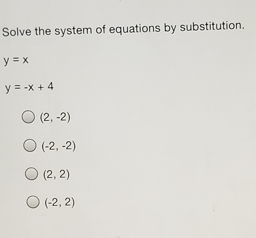 Solve the system of equations by substitution.
y = x
y = -x + 4
O (2, -2)
O (-2, -2)
O (2, 2)
O (-2, 2)
