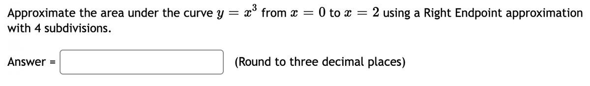 Approximate the area under the curve y = x° from x = 0 to x = 2 using a Right Endpoint approximation
with 4 subdivisions.
Answer =
(Round to three decimal places)
