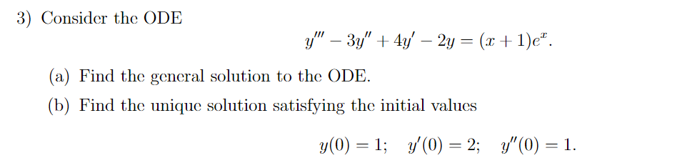 3) Consider the ODE
y"" — 3y″ +4y' – 2y = (x + 1)eª.
-
(a) Find the general solution to the ODE.
(b) Find the unique solution satisfying the initial values
y(0) = 1; y'(0) = 2; y"(0) = 1.