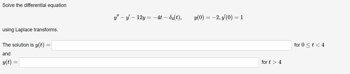 Solve the differential equation
บ''
"-y-12y=-4-5₁(t), y(0) = −2, y'(0) = 1
using Laplace transforms.
The solution is y(t)
and
y(t):
=
=
fort > 4
for 0 < t <4