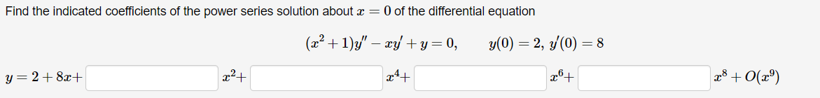 Find the indicated coefficients of the power series solution about x = 0 of the differential equation
(x²+1)y"-xy+y=0,
y=2+8x+
x²+
x4+
y(0) = 2, y(0) = 8
20+
28+0(2)