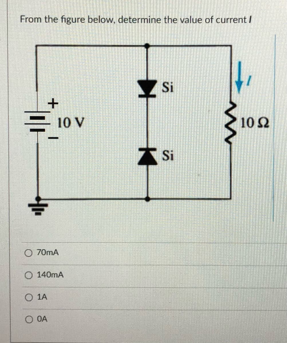 From the figure below, determine the value of current I
Si
E 10 V
10 2
A Si
O 70mA
O 140mA
O 1A
O OA
