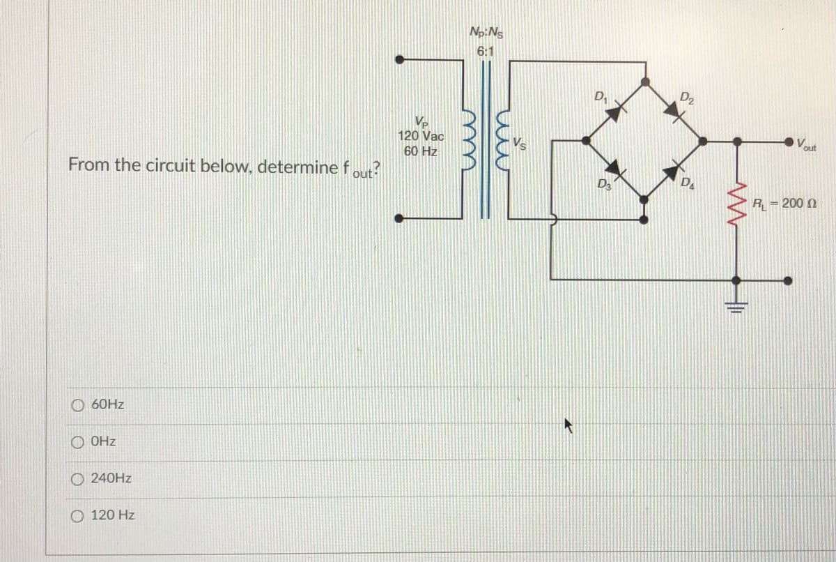 Np:Ng
6:1
D,
D2
V.
out
120 Vac
60 Hz
Da
From the circuit below, determine f out?
D3
R = 200 0
O 60HZ
O OHz
O 240HZ
120 Hz
m
