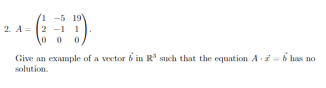 1 -5 19
2. A2 -1 1
0 0 0
Give an example of a vector b in R³ such that the equation A- = b has no
solution.