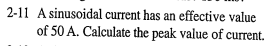 2-11 A sinusoidal current has an effective value
of 50 A. Calculate the peak value of current.