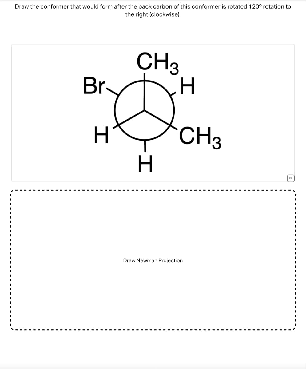 Draw the conformer that would form after the back carbon of this conformer is rotated 120° rotation to
the right (clockwise).
Br-
H
CH3
H
H
CH3
Draw Newman Projection