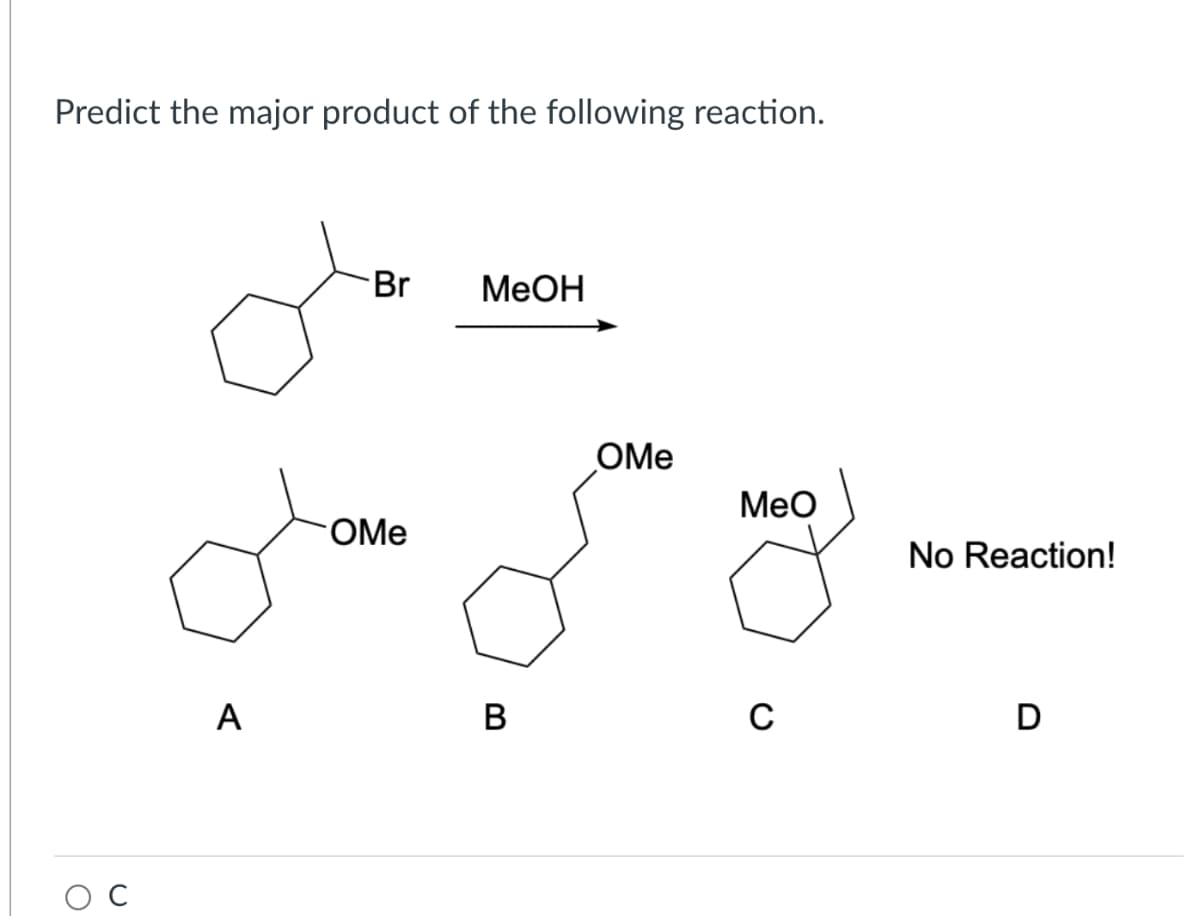 Predict the major product of the following reaction.
O
A
Br
OMe
MeOH
B
OMe
MeO
C
No Reaction!
D