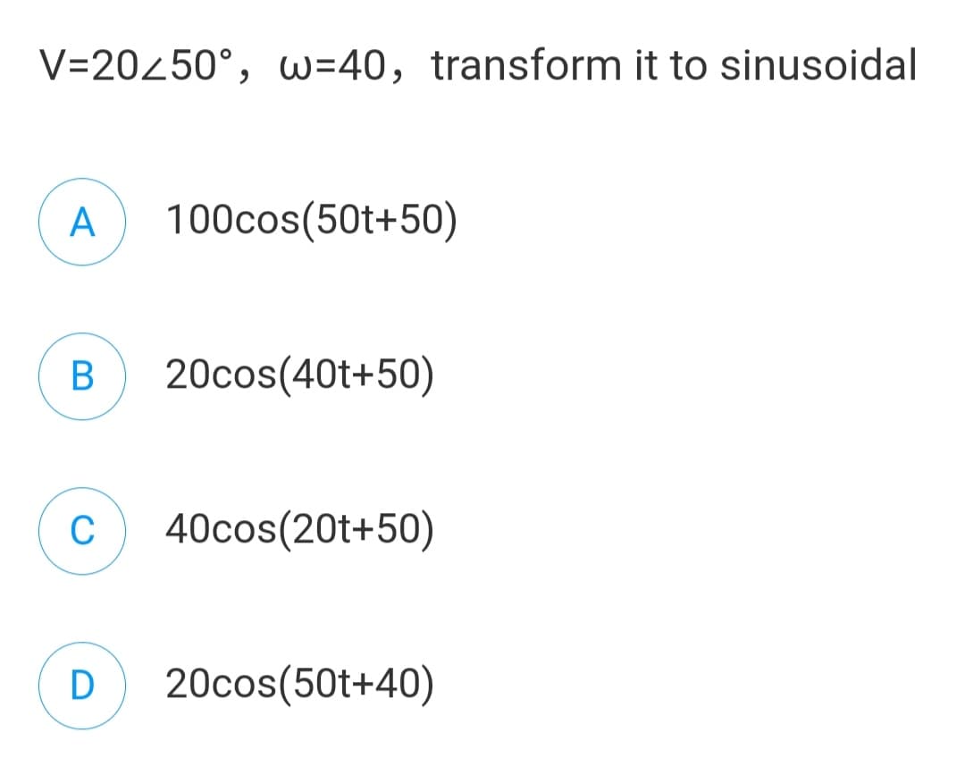 V=20450°, w=40, transform it to sinusoidal
A
100cos(50t+50)
В
20cos(40t+50)
C
40cos(20t+50)
D
20cos(50t+40)
