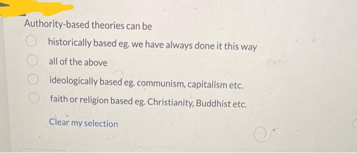 Authority-based theories can be
historically based eg. we have always done it this way
all of the above
ideologically based eg. communism, capitalism etc.
faith or religion based eg. Christianity, Buddhist etc.
Clear my selection