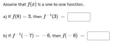 Assume that f(x) is a one-to-one function.
a) If f(8) = 3, then f ¹(3)
b) If f-¹(-7)=
-6, then f(-6)
=