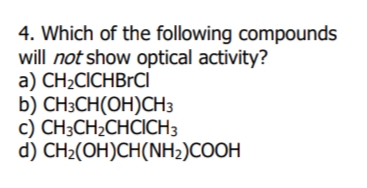 4. Which of the following compounds
will not show optical activity?
a) CH2CICHBrCI
b) CHзCH(ОH)СНз
с) CH-CH-CHCICНЗ
d) CH:(ОH)CH(NH-)COОH
