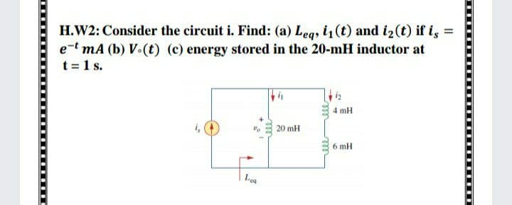 H.W2: Consider the circuit i. Find: (a) Leg, i1(t) and i2(t) if is =
e-t mA (b) V.(t) (c) energy stored in the 20-mH inductor at
t = 1 s.
4 mH
20 mH
6 mH
Lea
