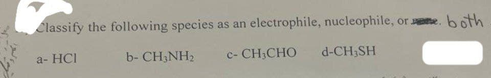 Classify the following species as an electrophile, nucleophile,
a- HCI
b- CH3NH₂
C- CH3CHO
d-CH3SH
ore.
both