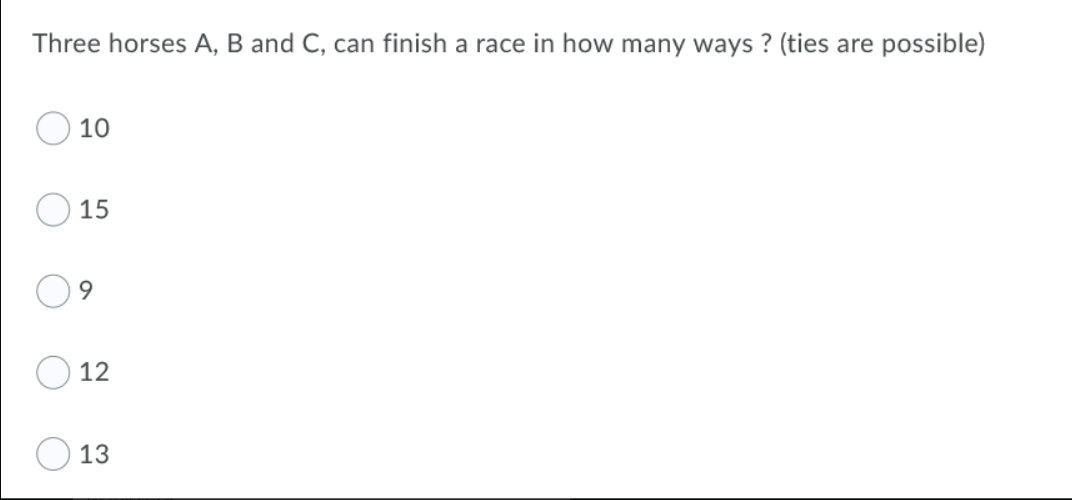 Three horses A, B and C, can finish a race in how many ways ? (ties are possible)
10
15
9.
12
13
