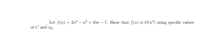 Let f(n) = 2n – n? + 10n – 7. Show that f(n) is O(n³) using specific values
of C and no-
