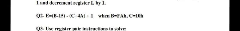 1 and decrement register L by 1.
Q2-E=(B-15) (C+4A) +1 when B-FAh, C=10h
Q3- Use register pair instructions to solve: