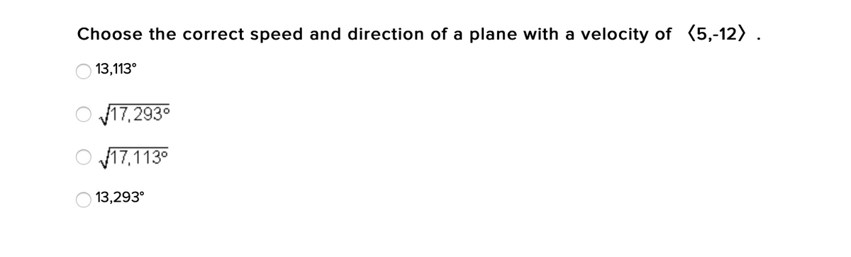 Choose the correct speed and direction of a plane with a velocity of (5,-12) .
13,113°
O 17, 293°
17,113°
13,293°
O O O
