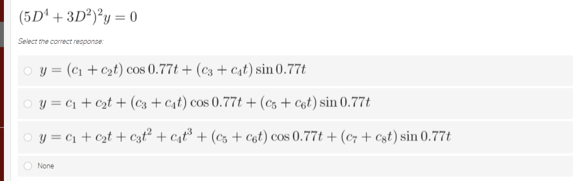 (5D' + 3D²)²y = 0
Select the correct response
o y = (c1 + czt) cos 0.77t + (c3 + cst) sin 0.77t
o y = C1 + Czt + (c3 + cst) cos 0.77t + (cs + cot) sin 0.77t
O y = c1 + czt + Czť² + cst³ + (cz + cot) cos 0.77t + (c7 + cst) sin 0.77t
O None
