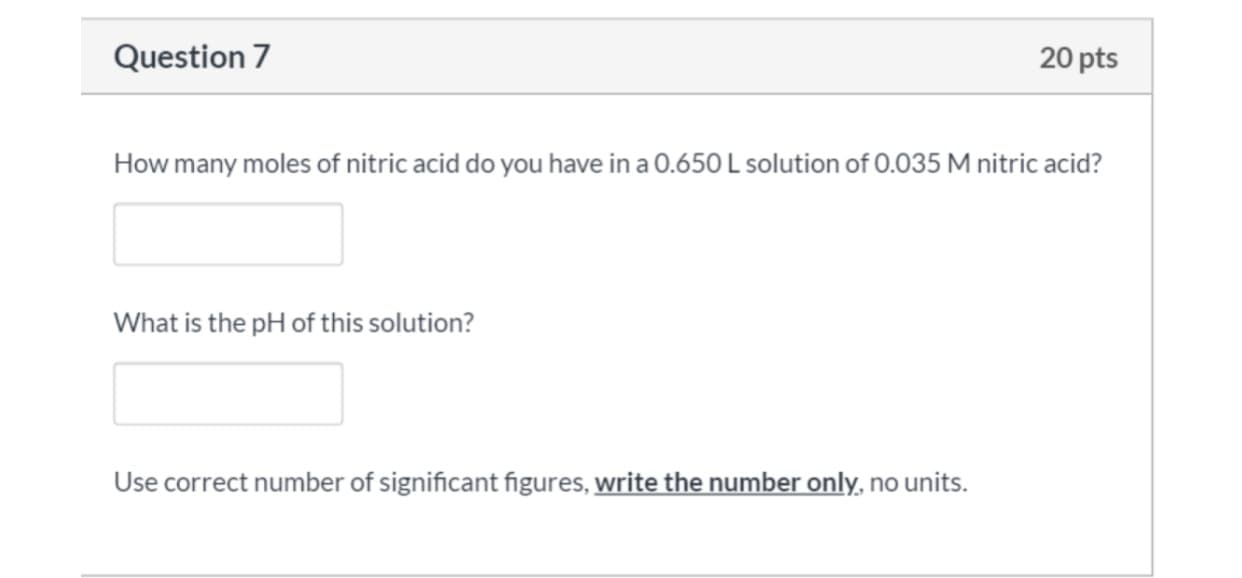How many moles of nitric acid do you have in a 0.650 L solution of 0.035 M nitric acid?
What is the pH of this solution?
