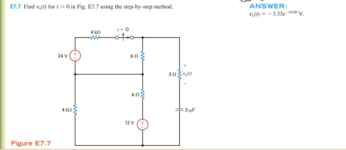 E7.7 Find v(t) for t> 0 in Fig. E7.7 using the step-by-step method.
ANSWER:
Figure E7.7
24 V
1=0
4 ΚΩ
www
oto
602
602
302(1)
4 ΚΩ
12 V
<5 μF
v(t)=-3.33e1/0.06 V.
