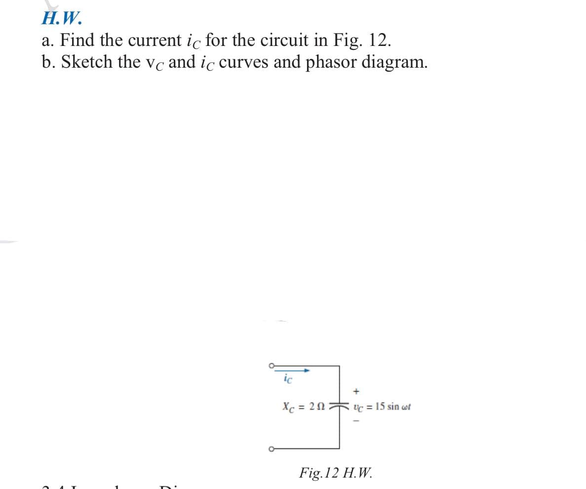 H.W.
a. Find the current ic for the circuit in Fig. 12.
b. Sketch the vc and ic curves and phasor diagram.
ic
Xc = 20
UC = 15 sin cot
Fig.12 H.W.