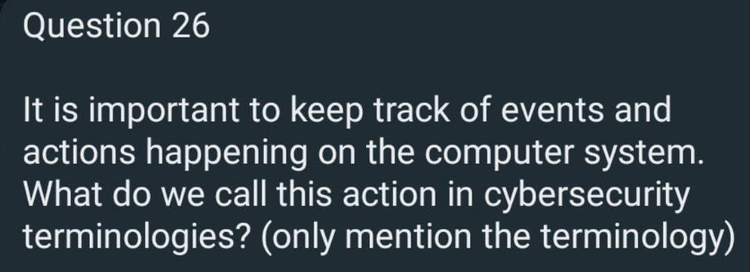 Question 26
It is important to keep track of events and
actions happening on the computer system.
What do we call this action in cybersecurity
terminologies? (only mention the terminology)