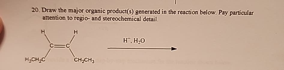 20. Draw the major organic product(s) generated in the reaction below. Pay particular
attention to regio- and stereochemical detail.
H
C=C
H
H₂CH₂C videa CH₂CH3
H, H₂O