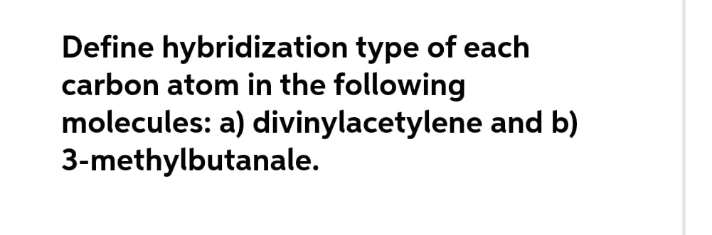 Define hybridization type of each
carbon atom in the following
molecules: a) divinylacetylene and b)
3-methylbutanale.
