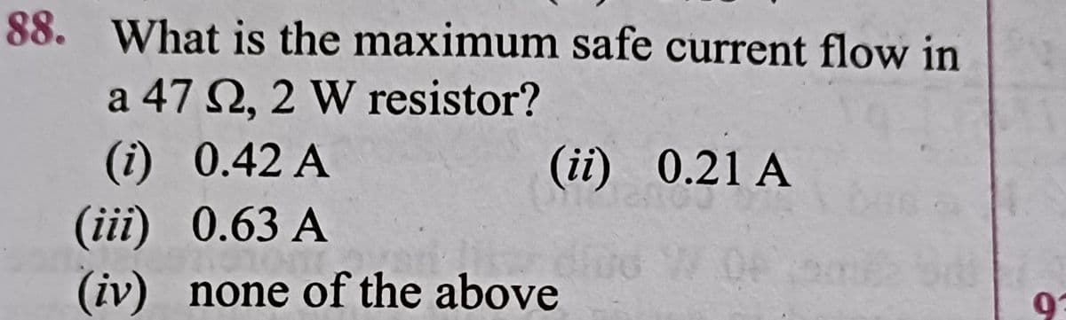 88. What is the maximum safe current flow in
a 47 N, 2 W resistor?
(i) 0.42 A
(i) 0.63 А
(ii) 0.21 A
(iv) none of the above
