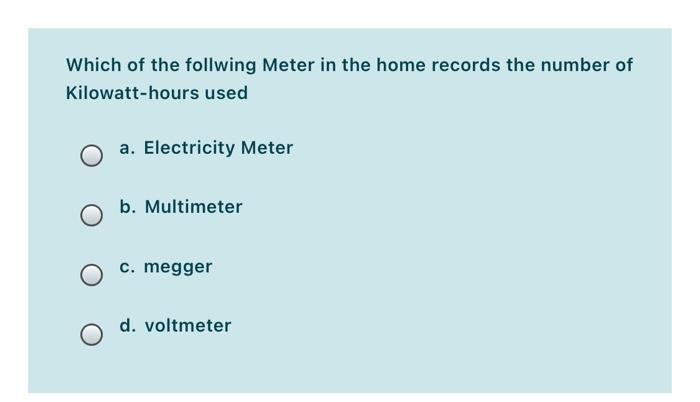 Which of the follwing Meter in the home records the number of
Kilowatt-hours used
a. Electricity Meter
b. Multimeter
c. megger
d. voltmeter
