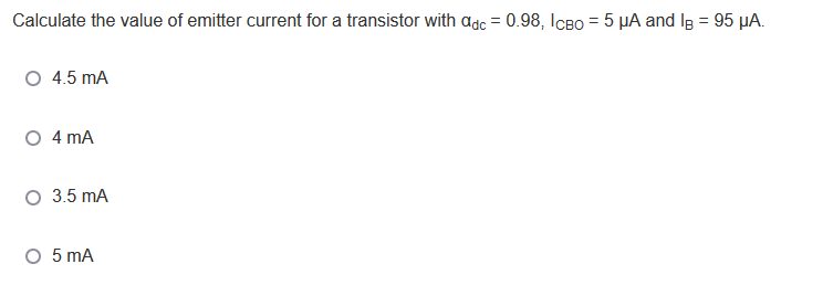 Calculate the value of emitter current for a transistor with adc = 0.98, IcBo =5 µA and Ig = 95 µA.
O 4.5 mA
O 4 mA
O 3.5 mA
O 5 mA
