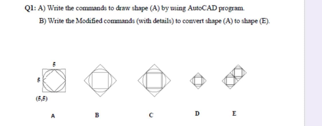 Ql: A) Write the commands to draw shape (A) by using AutoCAD program.
B) Write the Modified commands (with details) to convert shape (A) to shape (E).
(5,5)
D
E
A
