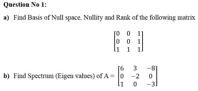 Question No 1:
a) Find Basis of Null space, Nullity and Rank of the following matrix
ΤΟ
0
[1
[6
b) Find Spectrum (Eigen values) of A = 0
[1
Ο 17
0
1
1
1.
3
-2
0
-8]
0
-3.