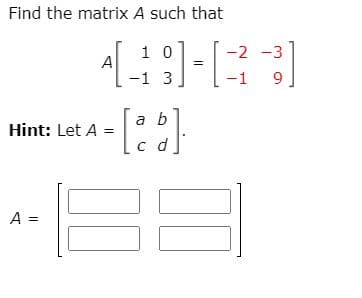 Find the matrix A such that
1 0
-2 -3
A
-1 3
-1
a b
Hint: Let A
c d
A =
