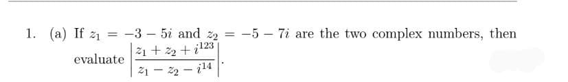 1. (a) If z1 = -3 – 5i and z2 = -5 – 7i are the two complex numbers, then
21 + 22 + i123
evaluate
21 – 22 – i14
