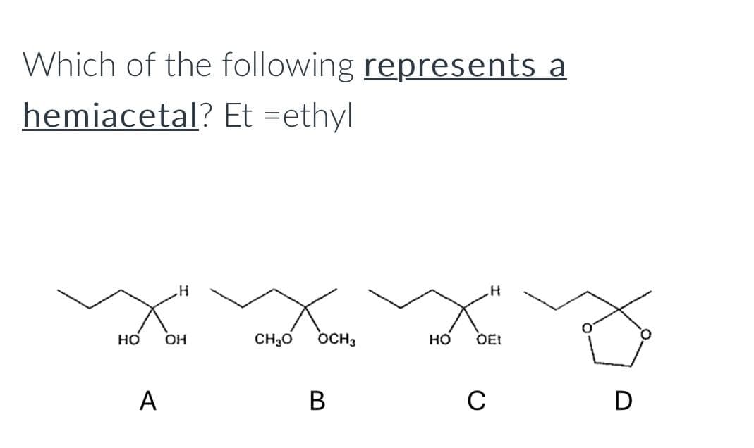 Which of the following represents a
hemiacetal? Et =ethyl
H
HO OH
A
x
CH3O
OCH3
B
H
HO OEt
C
D