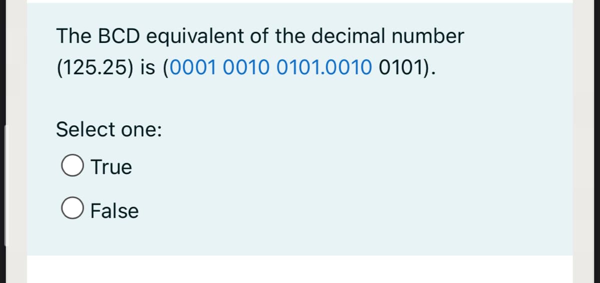 The BCD equivalent of the decimal number
(125.25) is (0001 0010 0101.0010 0101).
Select one:
O True
O False
