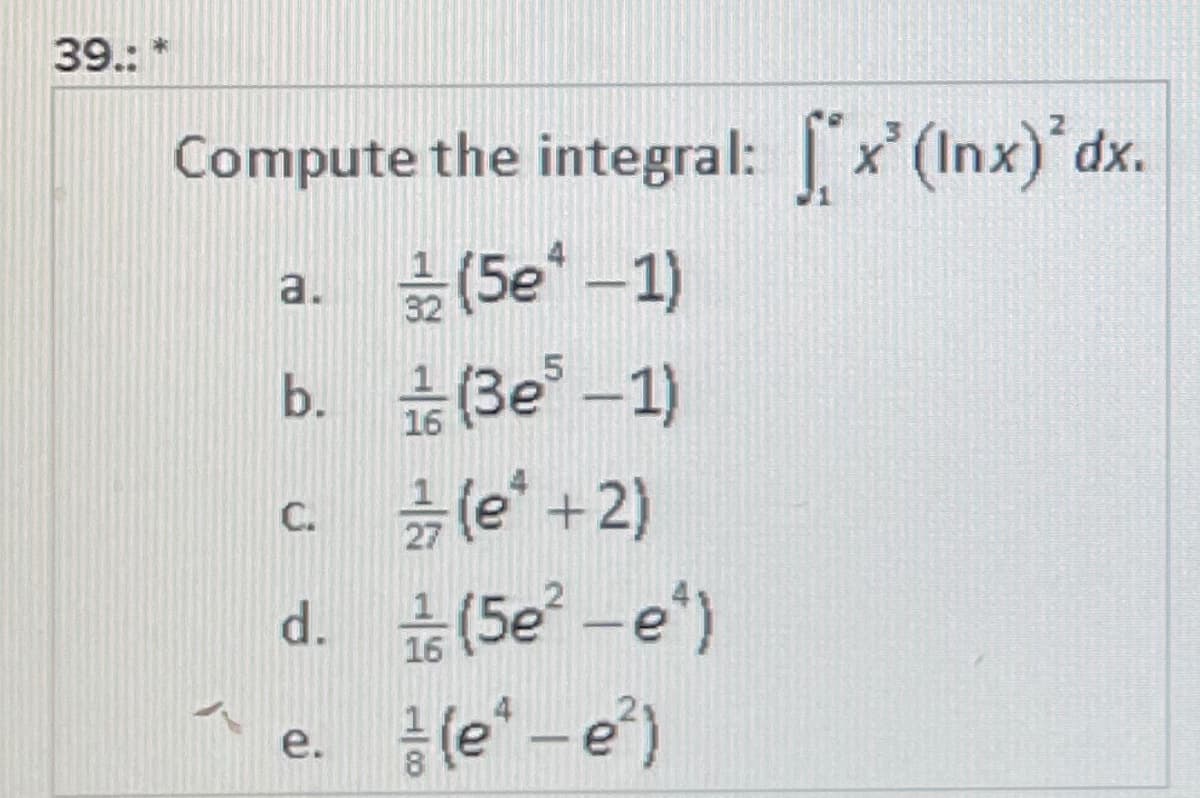 39.: *
Compute the integral: x' (Inx)dx.
a. 끓(5e-1)
b. (3e -1)
(e* +2)
d. 습(5e-e)
공 (e'-e')
32
C.
16
е.
