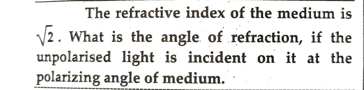 The refractive index of the medium is
√2. What is the angle of refraction, if the
unpolarised light is incident on it at the
polarizing angle of medium.
------